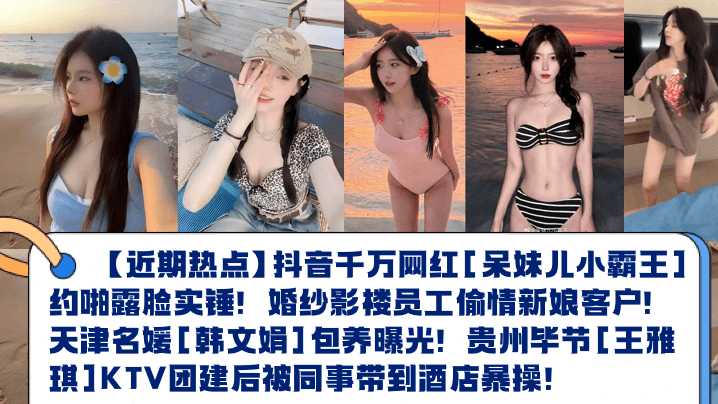 近期热点抖音千万网红呆妹儿小霸王约啪露脸实锤婚纱影楼员工偷情新娘客户天津名媛韩文娟包养曝光贵州毕节王雅琪KTV团建后被同事带到酒店暴操